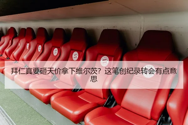 拜仁真要砸天价拿下维尔茨？这笔创纪录转会有点意思 | c7c7·app
