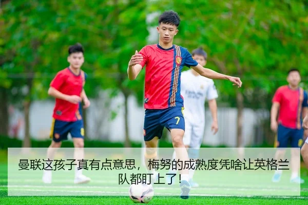 曼联这孩子真有点意思，梅努的成熟度凭啥让英格兰队都盯上了！