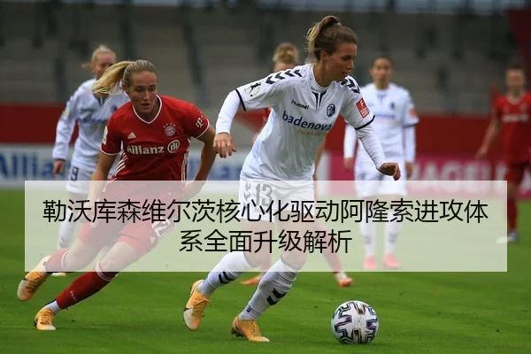 勒沃库森维尔茨核心化驱动阿隆索进攻体系全面升级解析