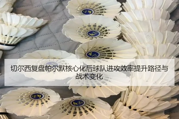 切尔西复盘帕尔默核心化后球队进攻效率提升路径与战术变化