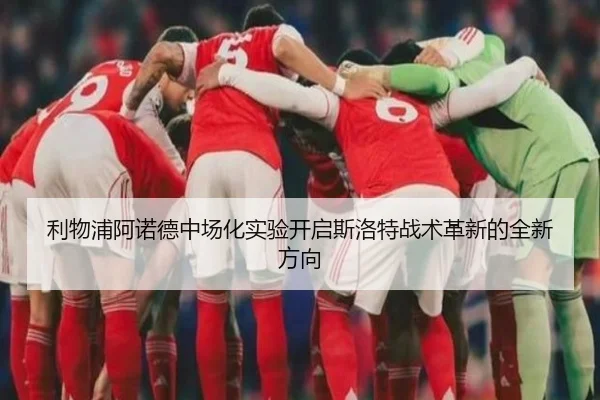 利物浦阿诺德中场化实验开启斯洛特战术革新的全新方向