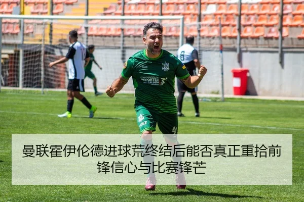 曼联霍伊伦德进球荒终结后能否真正重拾前锋信心与比赛锋芒