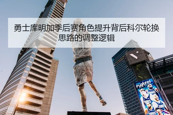 勇士库明加季后赛角色提升背后科尔轮换思路的调整逻辑 - c7c7·app