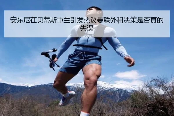 安东尼在贝蒂斯重生引发热议曼联外租决策是否真的失误 | c7c7·app