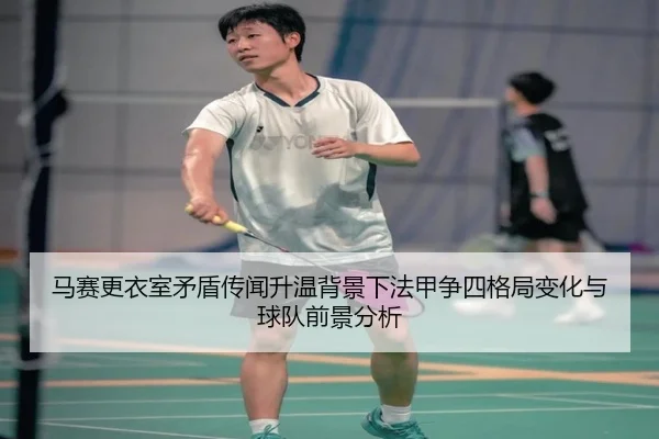 马赛更衣室矛盾传闻升温背景下法甲争四格局变化与球队前景分析