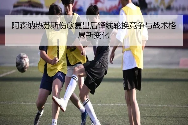 阿森纳热苏斯伤愈复出后锋线轮换竞争与战术格局新变化 | c7c7·app