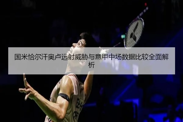 国米恰尔汗奥卢远射威胁与意甲中场数据比较全面解析