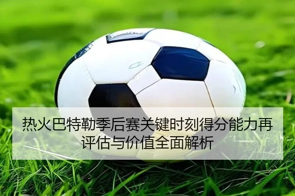 热火巴特勒季后赛关键时刻得分能力再评估与价值全面解析