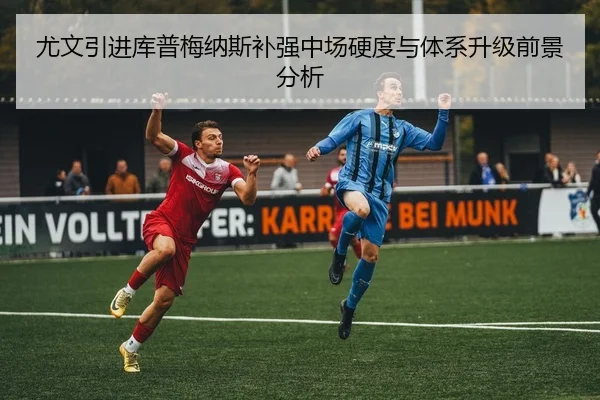 尤文引进库普梅纳斯补强中场硬度与体系升级前景分析