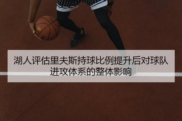 湖人评估里夫斯持球比例提升后对球队进攻体系的整体影响