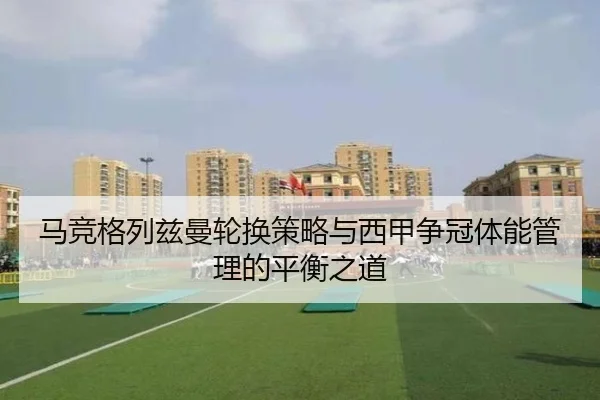 马竞格列兹曼轮换策略与西甲争冠体能管理的平衡之道 | c7c7·app