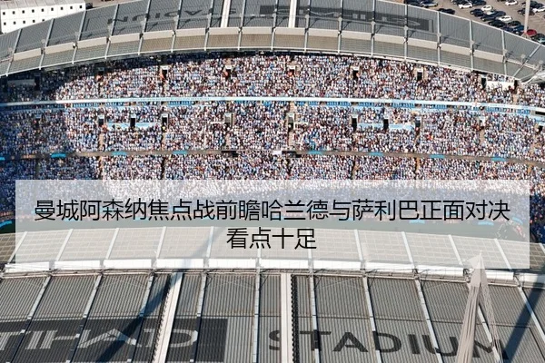 曼城阿森纳焦点战前瞻哈兰德与萨利巴正面对决看点十足