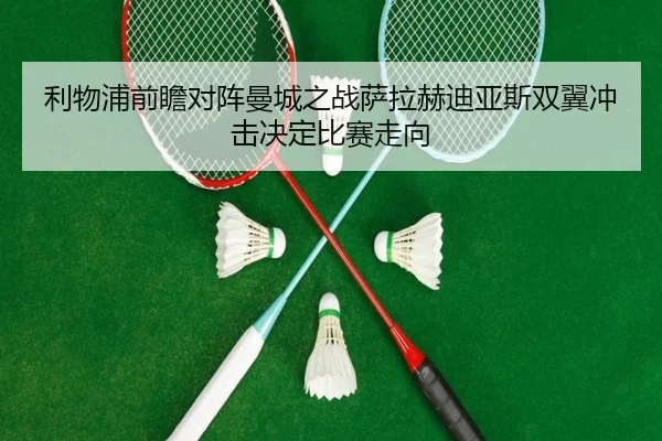 利物浦前瞻对阵曼城之战萨拉赫迪亚斯双翼冲击决定比赛走向 | c7c7·app