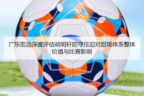 广东宏远深度评估胡明轩防守压迫对后场体系整体价值与比赛影响