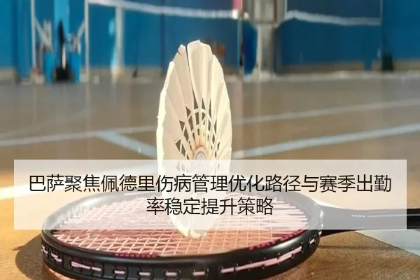 巴萨聚焦佩德里伤病管理优化路径与赛季出勤率稳定提升策略