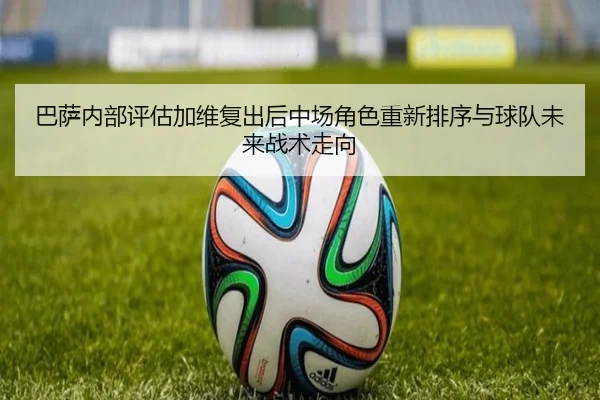 巴萨内部评估加维复出后中场角色重新排序与球队未来战术走向 | c7c7·app