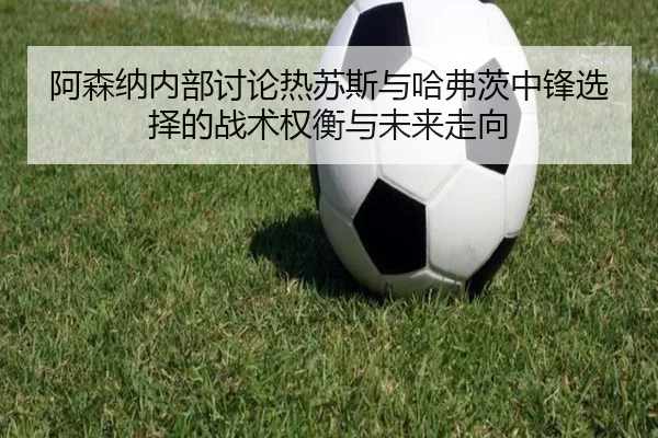 阿森纳内部讨论热苏斯与哈弗茨中锋选择的战术权衡与未来走向 - c7c7·app