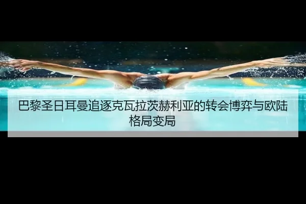 巴黎圣日耳曼追逐克瓦拉茨赫利亚的转会博弈与欧陆格局变局