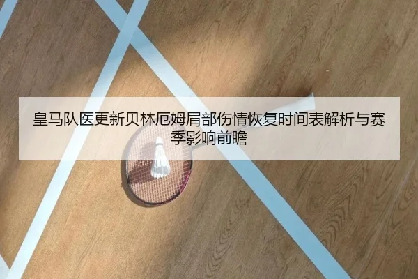 皇马队医更新贝林厄姆肩部伤情恢复时间表解析与赛季影响前瞻 | c7c7·app