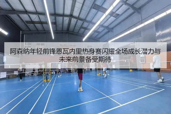 阿森纳年轻前锋恩瓦内里热身赛闪耀全场成长潜力与未来前景备受期待