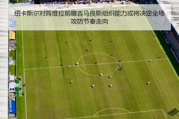 纽卡斯尔对阵维拉前瞻吉马良斯组织能力或将决定全场攻防节奏走向（c7c7·app）